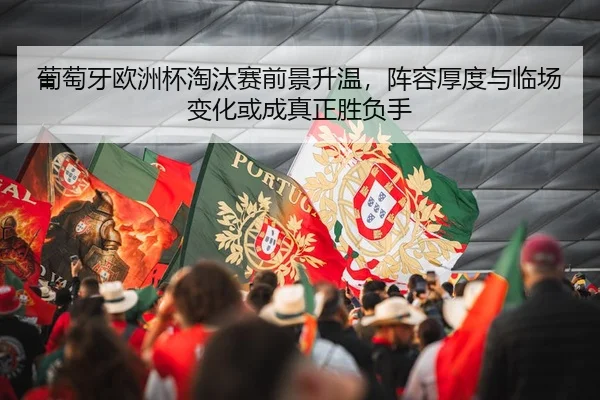 葡萄牙欧洲杯淘汰赛前景升温，阵容厚度与临场变化或成真正胜负手